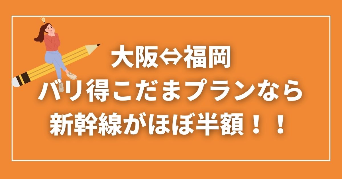 大阪⇔福岡】新幹線代がほぼ半額の『バリ得こだま』が正解！往復14,840